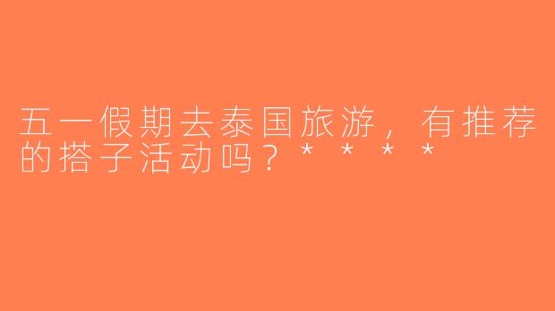 五一假期去泰国旅游，有推荐的搭子活动吗？****