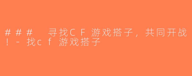 ### 寻找CF游戏搭子，共同开战！-找cf游戏搭子
