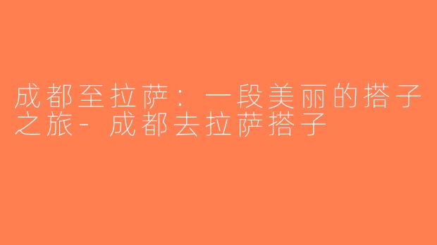成都至拉萨：一段美丽的搭子之旅-成都去拉萨搭子