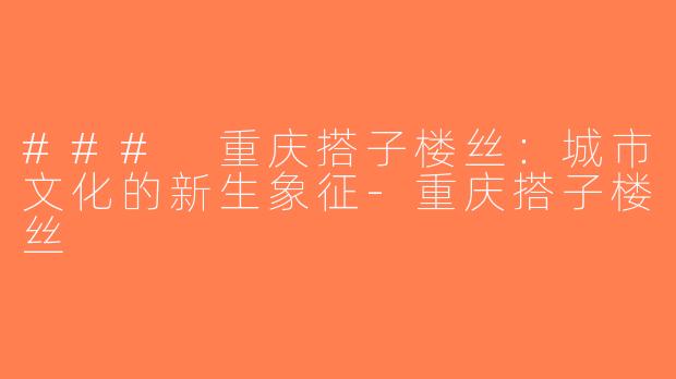 ### 重庆搭子楼丝：城市文化的新生象征-重庆搭子楼丝