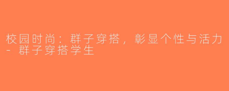校园时尚：群子穿搭，彰显个性与活力-群子穿搭学生