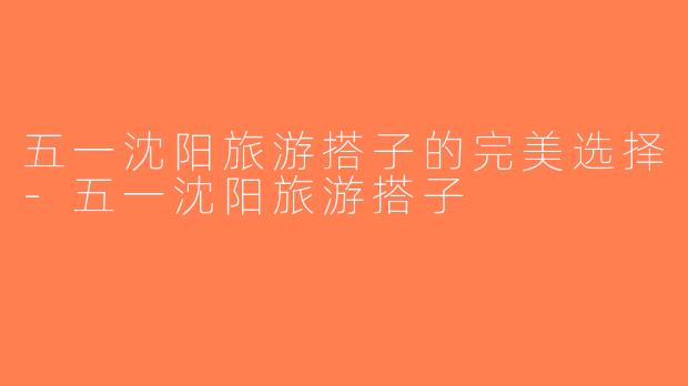 五一沈阳旅游搭子的完美选择-五一沈阳旅游搭子