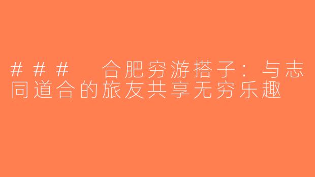 ### 合肥穷游搭子：与志同道合的旅友共享无穷乐趣