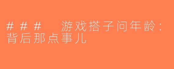 ### 游戏搭子问年龄：背后那点事儿