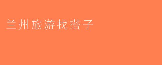 兰州旅游找搭子