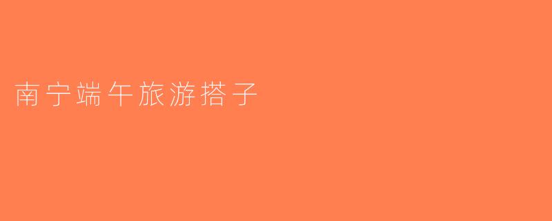 南宁端午旅游搭子