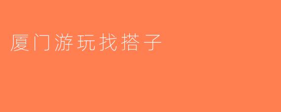 厦门游玩找搭子