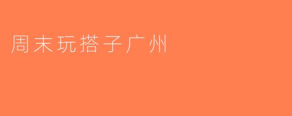 周末玩搭子广州