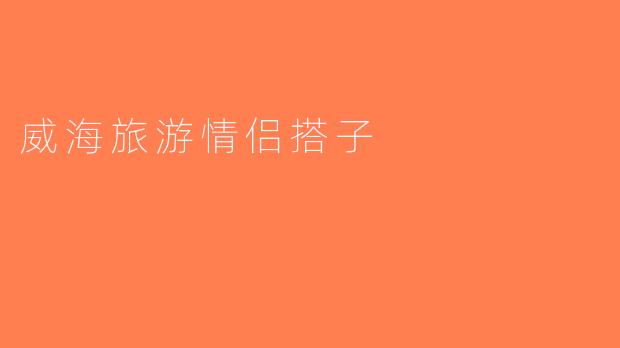 威海旅游情侣搭子