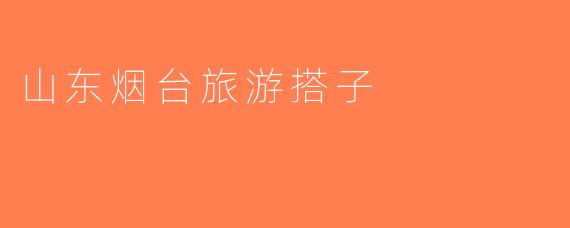 山东烟台旅游搭子