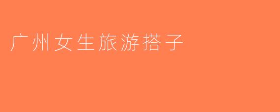 广州女生旅游搭子