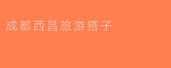 成都西昌旅游搭子
