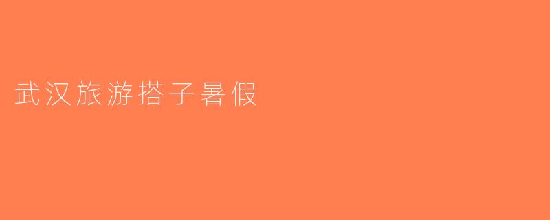 武汉旅游搭子暑假