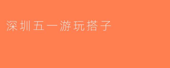 深圳五一游玩搭子
