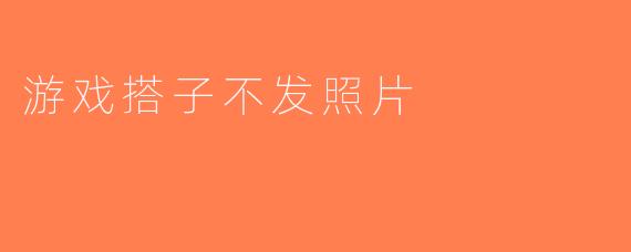 游戏搭子不发照片
