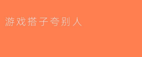 游戏搭子夸别人