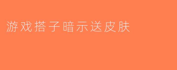 游戏搭子暗示送皮肤