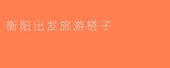 衡阳出发旅游搭子