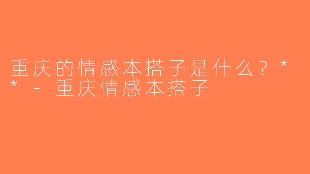 重庆的情感本搭子是什么？**-重庆情感本搭子