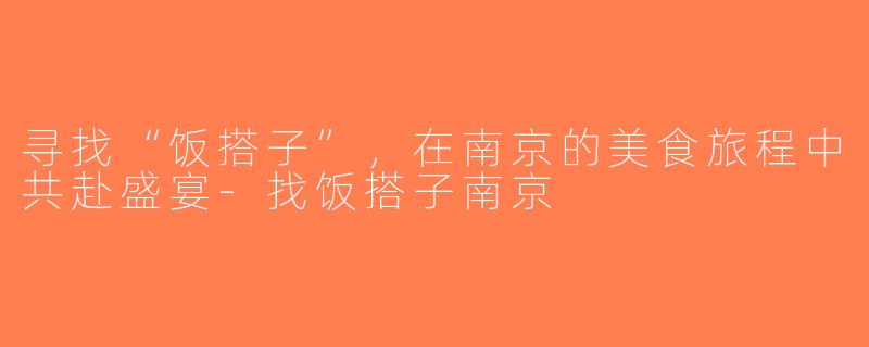 寻找“饭搭子”，在南京的美食旅程中共赴盛宴-找饭搭子南京