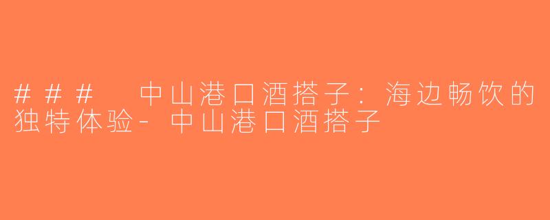 ### 中山港口酒搭子：海边畅饮的独特体验-中山港口酒搭子