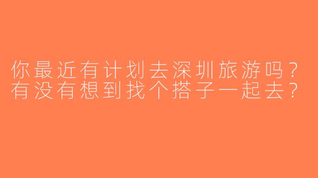 你最近有计划去深圳旅游吗？有没有想到找个搭子一起去？