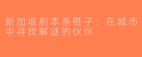 新加坡剧本杀搭子：在城市中寻找解谜的伙伴