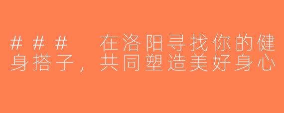 ### 在洛阳寻找你的健身搭子，共同塑造美好身心