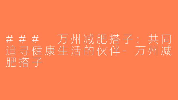 ### 万州减肥搭子：共同追寻健康生活的伙伴-万州减肥搭子