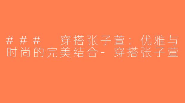 ### 穿搭张子萱：优雅与时尚的完美结合-穿搭张子萱