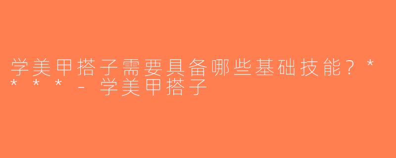 学美甲搭子需要具备哪些基础技能？****-学美甲搭子