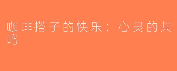 咖啡搭子的快乐：心灵的共鸣