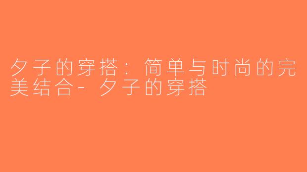 夕子的穿搭：简单与时尚的完美结合-夕子的穿搭