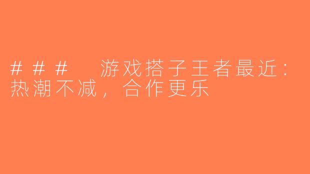 ### 游戏搭子王者最近：热潮不减，合作更乐