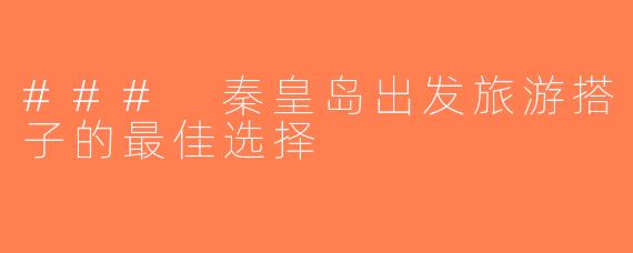 ### 秦皇岛出发旅游搭子的最佳选择