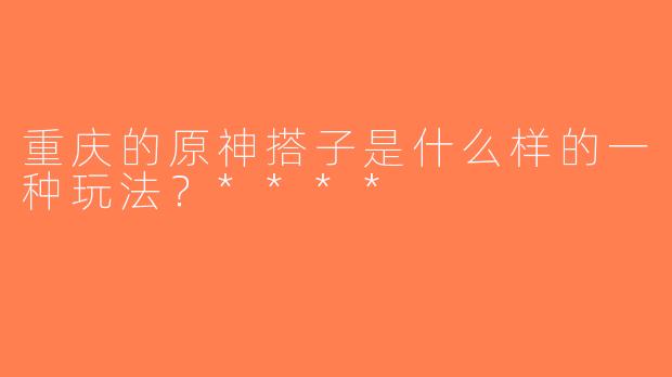 重庆的原神搭子是什么样的一种玩法？****