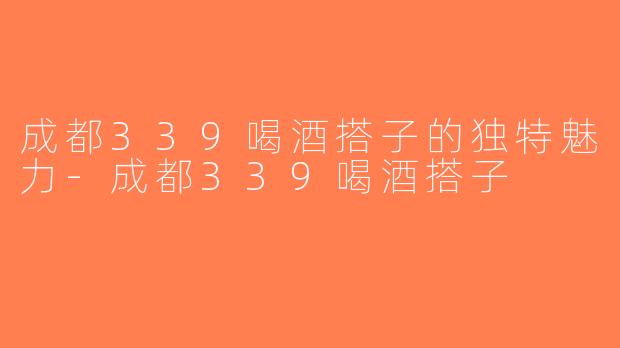 成都339喝酒搭子的独特魅力-成都339喝酒搭子