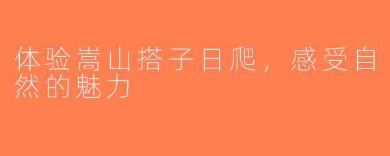 体验嵩山搭子日爬，感受自然的魅力