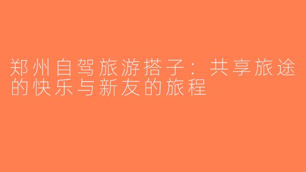 郑州自驾旅游搭子：共享旅途的快乐与新友的旅程