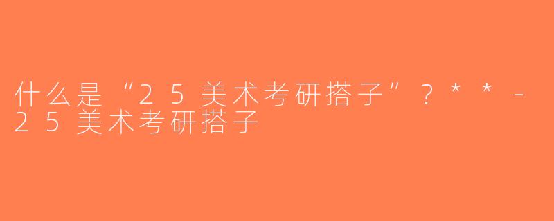 什么是“25美术考研搭子”？**-25美术考研搭子