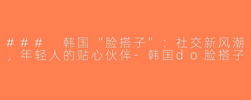 ### 韩国“脸搭子”：社交新风潮，年轻人的贴心伙伴-韩国do脸搭子
