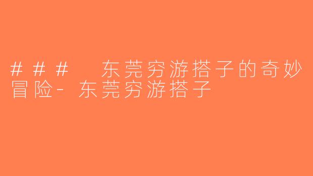 ### 东莞穷游搭子的奇妙冒险-东莞穷游搭子