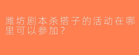潍坊剧本杀搭子的活动在哪里可以参加？  