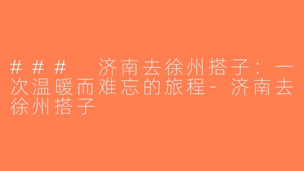 ### 济南去徐州搭子：一次温暖而难忘的旅程-济南去徐州搭子
