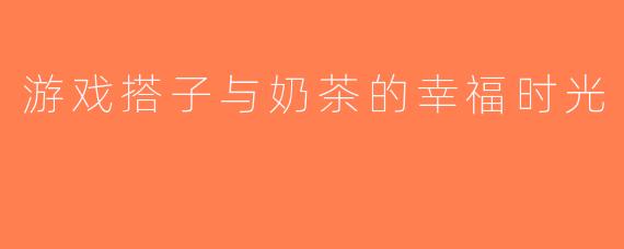 游戏搭子与奶茶的幸福时光