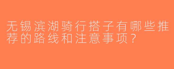 无锡滨湖骑行搭子有哪些推荐的路线和注意事项？