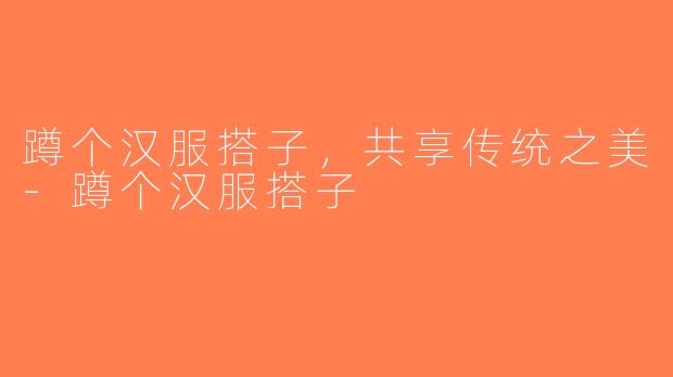 蹲个汉服搭子，共享传统之美-蹲个汉服搭子