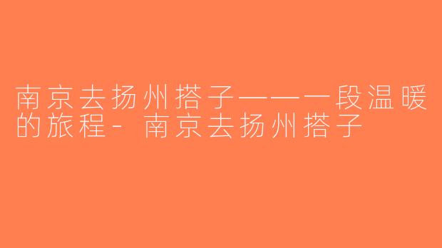 南京去扬州搭子——一段温暖的旅程-南京去扬州搭子