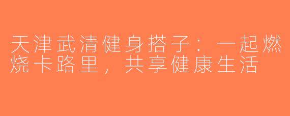 天津武清健身搭子：一起燃烧卡路里，共享健康生活