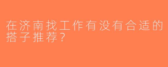 在济南找工作有没有合适的搭子推荐？  